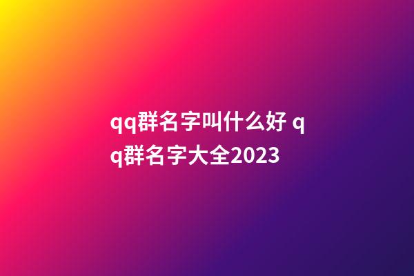 qq群名字叫什么好 qq群名字大全2023